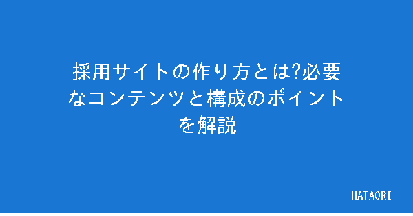 採用サイトの作り方とは?必要なコンテンツと構成のポイントを解説