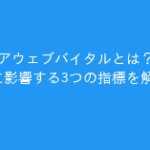 コアウェブバイタルとは？SEOに影響する3つの指標を解説