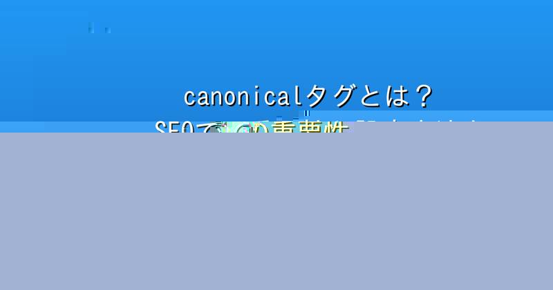 canonicalタグとは？SEOでの重要性と設定方法を解説