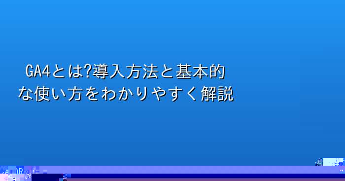 GA4とは?導入方法と基本的な使い方をわかりやすく解説