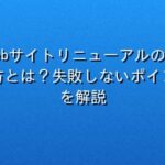 Webサイトリニューアルの進め方とは?失敗しないポイントを解説