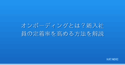 オンボーディングとは?新入社員の定着率を高める方法を解説